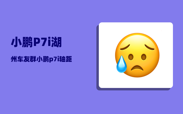 小鹏P7i湖州车友群_小鹏p7i轴距-图1