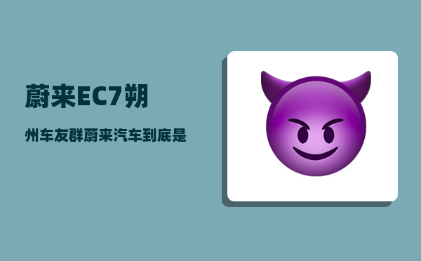 蔚来EC7朔州车友群_蔚来汽车到底是一家什么样的公司-图1