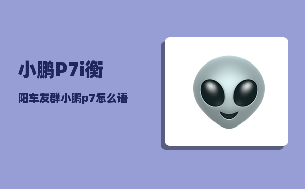 小鹏P7i衡阳车友群_小鹏p7怎么语音识别-图1