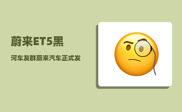 蔚来ET5黑河车友群_蔚来汽车正式发布-图1