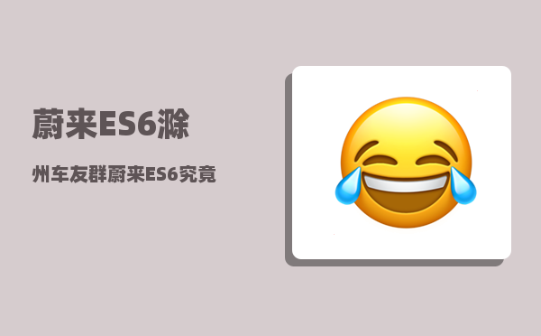 蔚来ES6滁州车友群_蔚来ES6究竟如何-图1