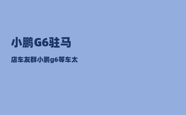 小鹏G6驻马店车友群_小鹏g6等车太久可以退车吗-图1