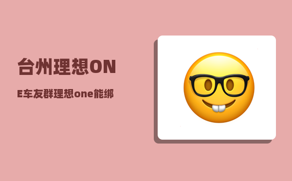 台州理想ONE车友群_理想one能绑定两个手机吗-图1