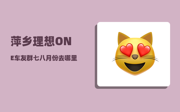 萍乡理想ONE车友群_七八月份去哪里避暑好-图1