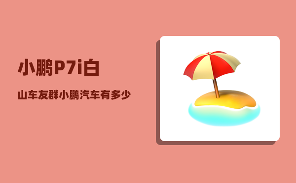小鹏P7i白山车友群_小鹏汽车有多少款-图1