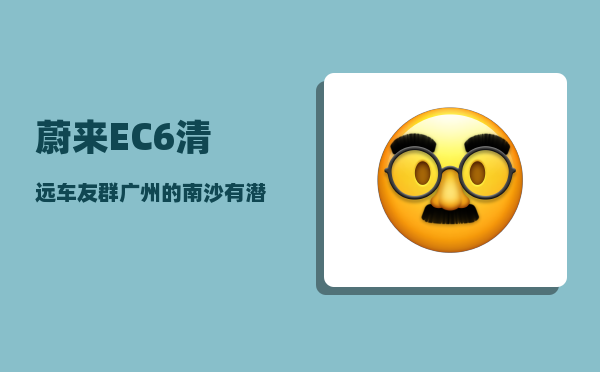 蔚来EC6清远车友群_广州的南沙有潜力吗-图1