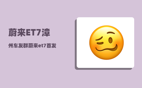 蔚来ET7漳州车友群_蔚来et7首发版和et7普通版的区别-图1