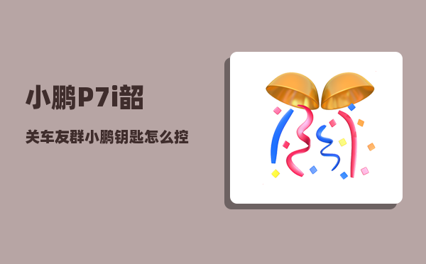小鹏P7i韶关车友群_小鹏钥匙怎么控制前进-图1