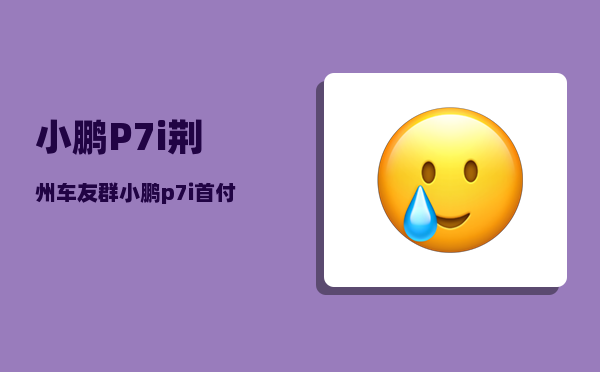 小鹏P7i荆州车友群_小鹏p7i首付1成五年免息是真的吗-图1
