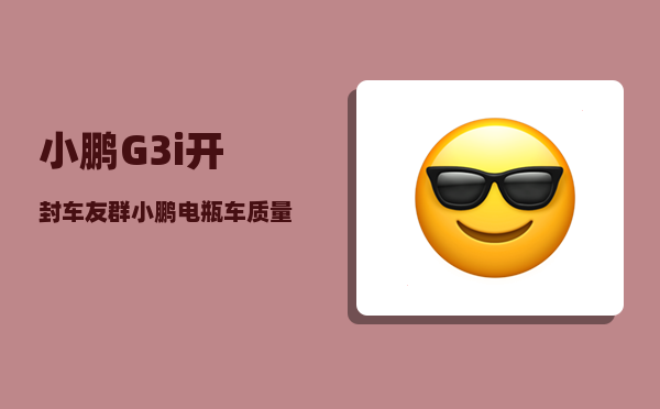 小鹏G3i开封车友群_小鹏电瓶车质量怎么样-图1