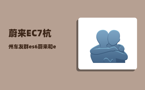 蔚来EC7杭州车友群_es6蔚来和ec7选哪个-图1