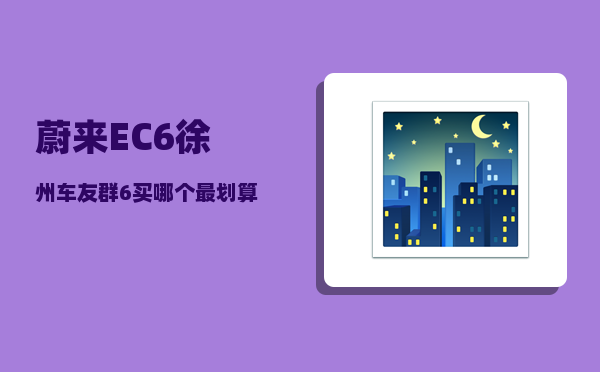 蔚来EC6徐州车友群_6买哪个最划算-图1