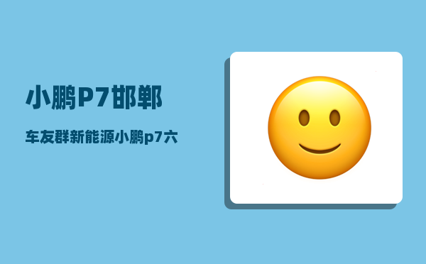 小鹏P7邯郸车友群_新能源小鹏p7六方位介绍法的五个重点-图1