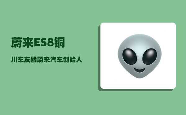 蔚来ES8铜川车友群_蔚来汽车创始人是谁-图1
