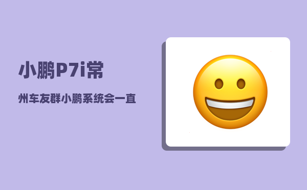 小鹏P7i常州车友群_小鹏系统会一直更新吗-图1