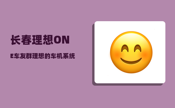 长春理想ONE车友群_理想的车机系统是哪家的-图1