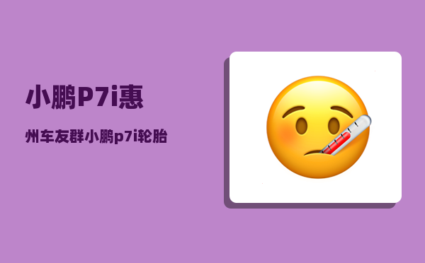 小鹏P7i惠州车友群_小鹏p7i轮胎是什么牌子-图1