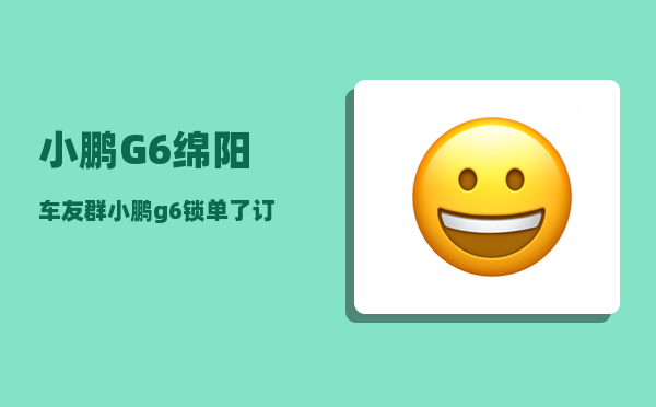 小鹏G6绵阳车友群_小鹏g6锁单了订金还能退吗-图1