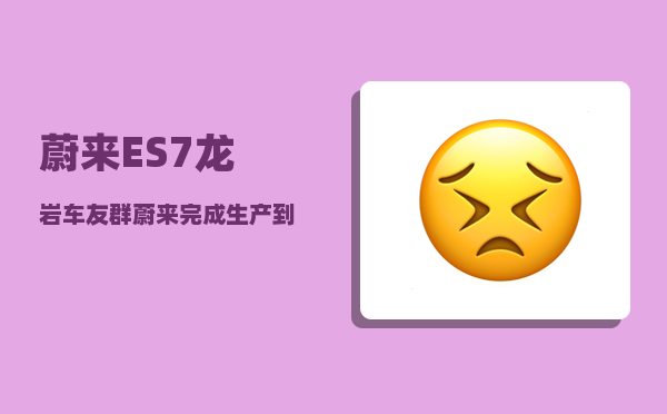蔚来ES7龙岩车友群_蔚来完成生产到交付还要几天-图1