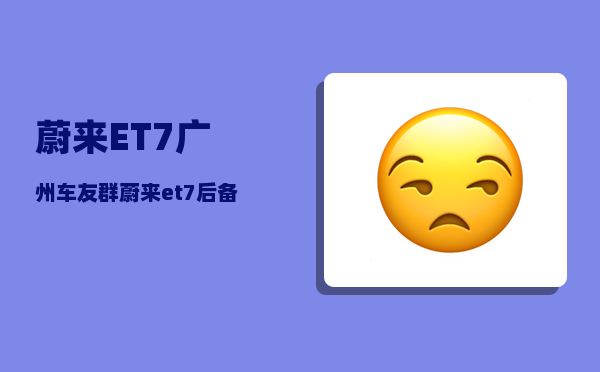 蔚来ET7广州车友群_蔚来et7后备箱开启方式-图1