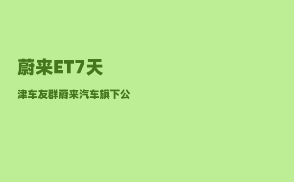 蔚来ET7天津车友群_蔚来汽车旗下公司-图1