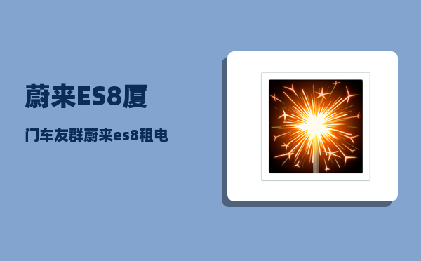 蔚来ES8厦门车友群_蔚来es8租电池划算吗-图1