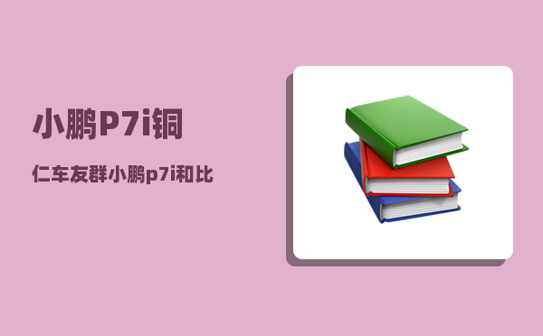 小鹏P7i铜仁车友群_小鹏p7i和比亚迪汉ev哪个好-图1