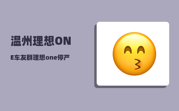 温州理想ONE车友群_理想one停产后车主会有什么影响-图1
