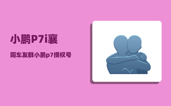小鹏P7i襄阳车友群_小鹏p7授权号怎么看定位-图1