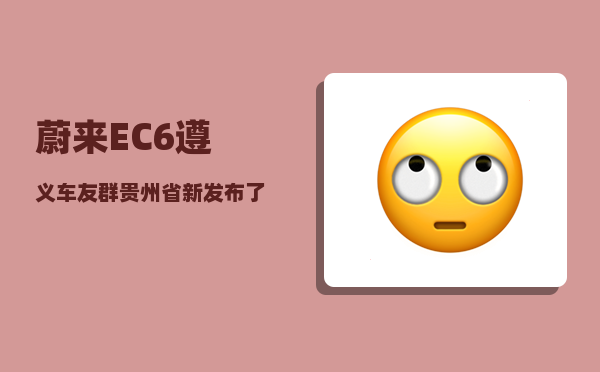 蔚来EC6遵义车友群_贵州省新发布了强省会战略-图1