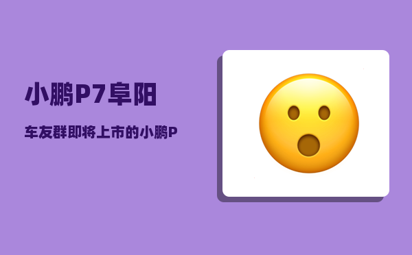 小鹏P7阜阳车友群_即将上市的小鹏P7有哪些功能-图1