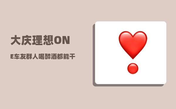 大庆理想ONE车友群_人喝醉酒都能干出什么事-图1