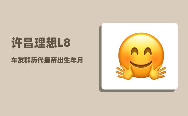许昌理想L8车友群_历代皇帝出生年月日时及在位时间-图1