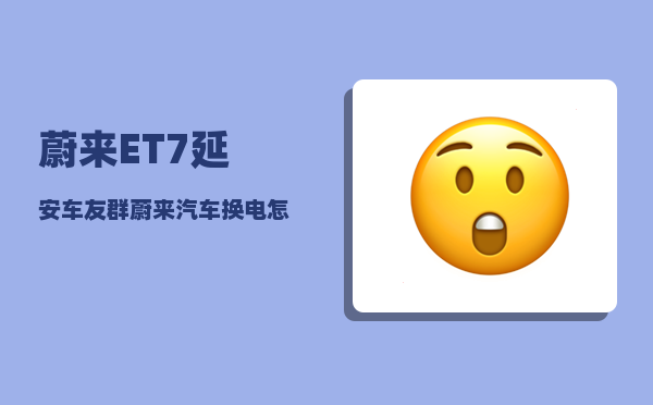 蔚来ET7延安车友群_蔚来汽车换电怎么收费-图1