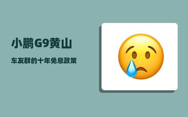小鹏G9黄山车友群_的十年免息政策-图1