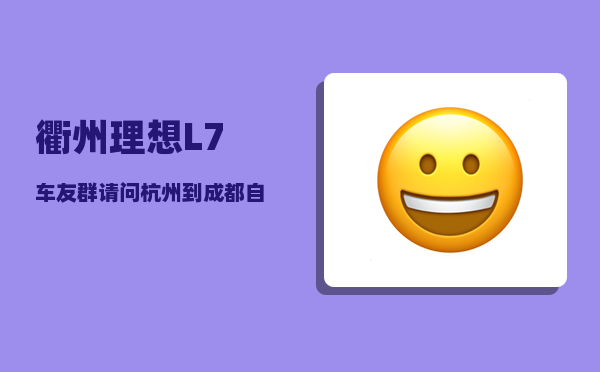 衢州理想L7车友群_请问杭州到成都自驾怎么走-图1