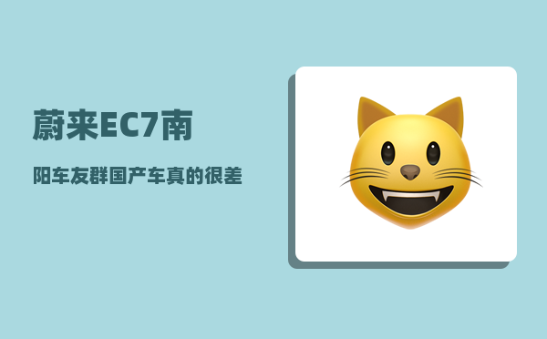 蔚来EC7南阳车友群_国产车真的很差劲吗-图1