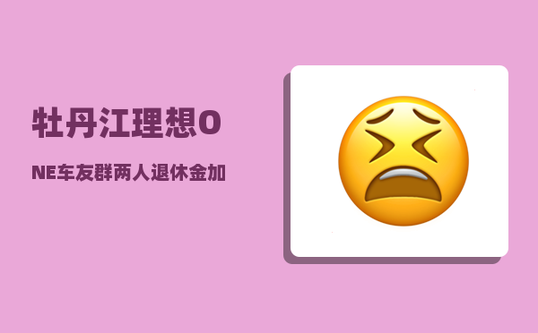 牡丹江理想ONE车友群_两人退休金加起来5500-图1