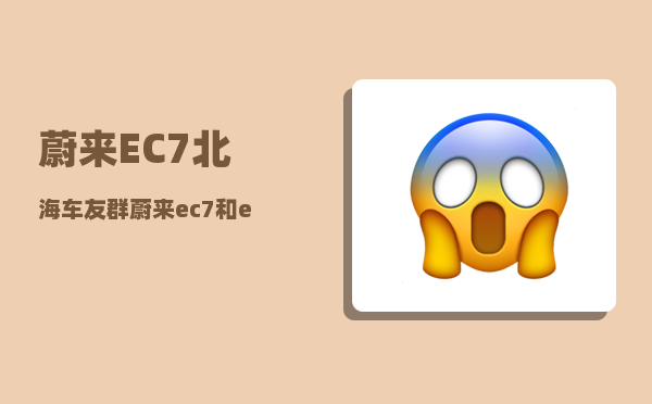蔚来EC7北海车友群_蔚来ec7和es6的区别-图1