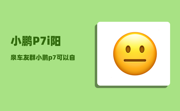 小鹏P7i阳泉车友群_小鹏p7可以自动召唤到身边吗-图1