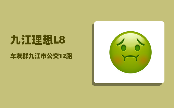 九江理想L8车友群_九江市公交12路18路最晚几点-图1