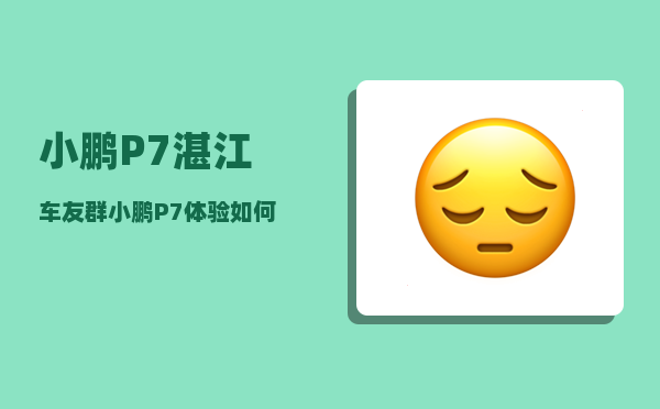 小鹏P7湛江车友群_小鹏P7体验如何-图1