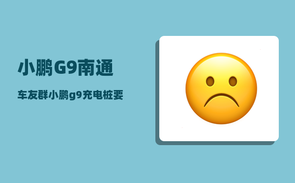 小鹏G9南通车友群_小鹏g9充电桩要自费吗-图1
