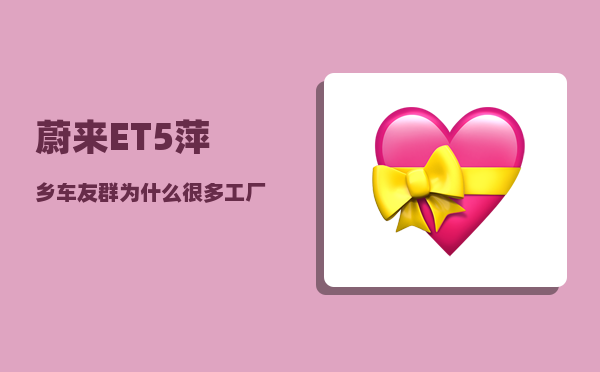 蔚来ET5萍乡车友群_为什么很多工厂搬去江西-图1