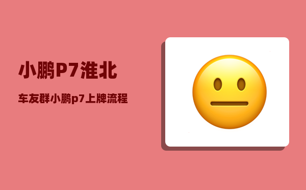 小鹏P7淮北车友群_小鹏p7上牌流程-图1