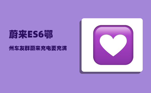 蔚来ES6鄂州车友群_蔚来充电要充满吗-图1