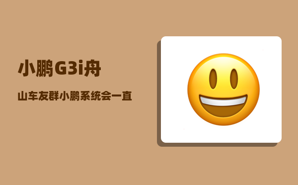 小鹏G3i舟山车友群_小鹏系统会一直更新吗-图1