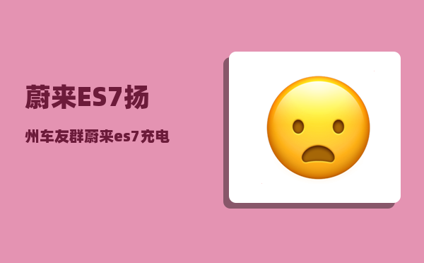 蔚来ES7扬州车友群_蔚来es7充电口盖怎么取下来-图1
