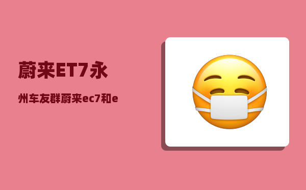 蔚来ET7永州车友群_蔚来ec7和et7区别-图1