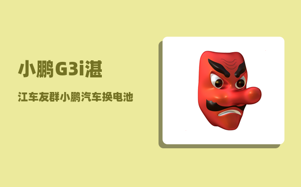 小鹏G3i湛江车友群_小鹏汽车换电池服务-图1